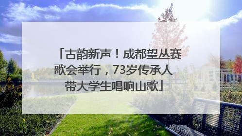 古韵新声！成都望丛赛歌会举行，73岁传承人带大学生唱响山歌